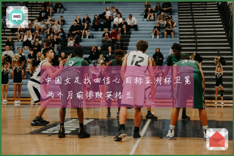中国女足找回信心 目标亚洲杯卫冕 两个月前惨败英格兰