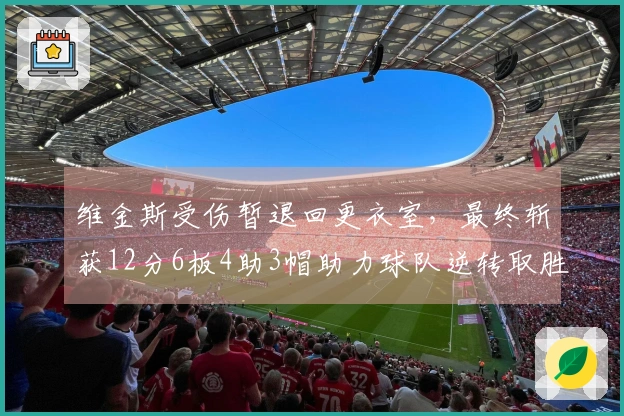 维金斯受伤暂退回更衣室，最终斩获12分6板4助3帽助力球队逆转取胜