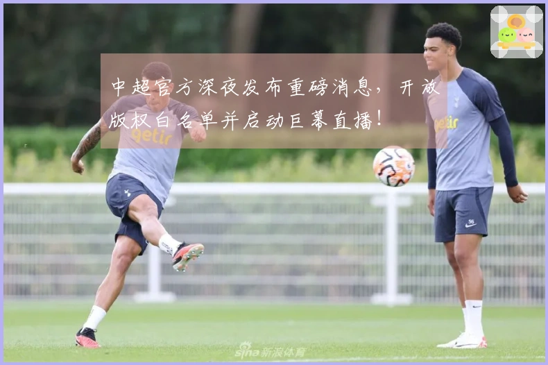 中超官方深夜发布重磅消息，开放版权白名单并启动巨幕直播！