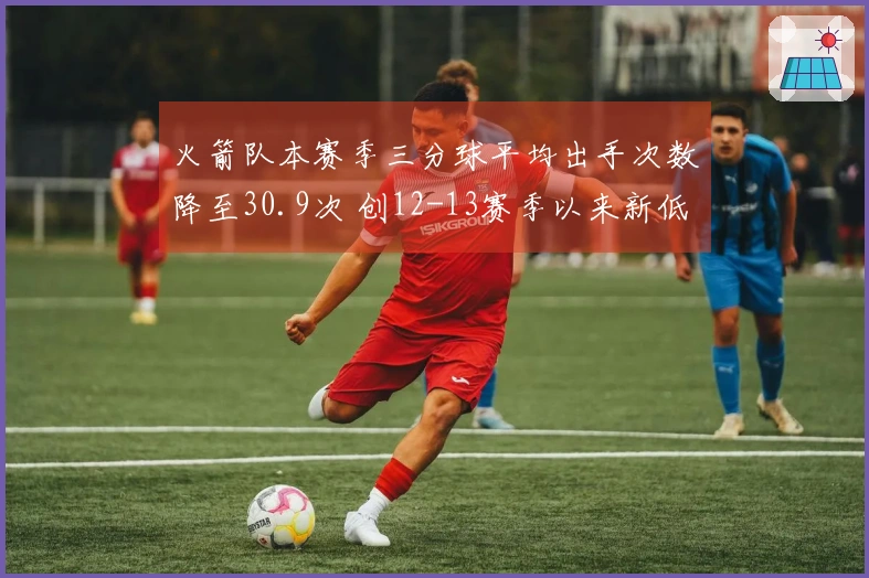 火箭队本赛季三分球平均出手次数降至30.9次 创12-13赛季以来新低