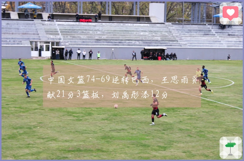 中国女篮74-69逆转巴西，王思雨贡献21分3篮板，刘禹彤添12分