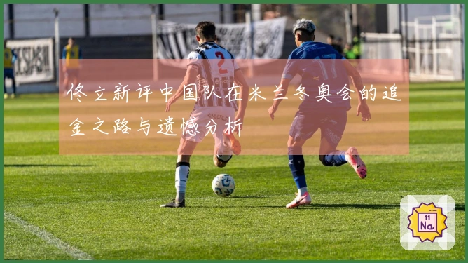 佟立新评中国队在米兰冬奥会的追金之路与遗憾分析