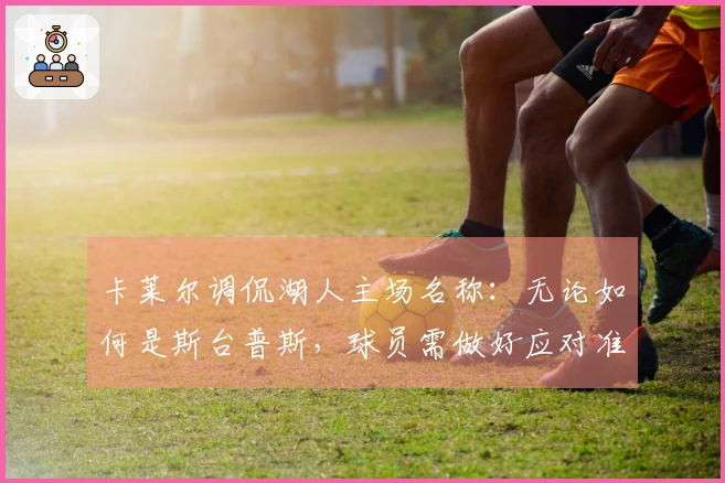 卡莱尔调侃湖人主场名称：无论如何是斯台普斯，球员需做好应对准备