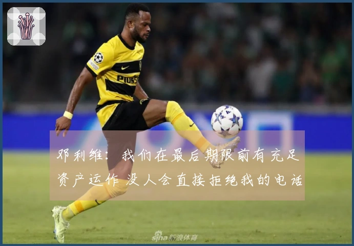 邓利维：我们在最后期限前有充足资产运作 没人会直接拒绝我的电话