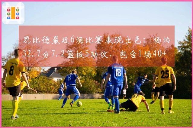 恩比德最近6场比赛表现出色：场均32.7分7.2篮板5助攻，包含1场40+和3场30+