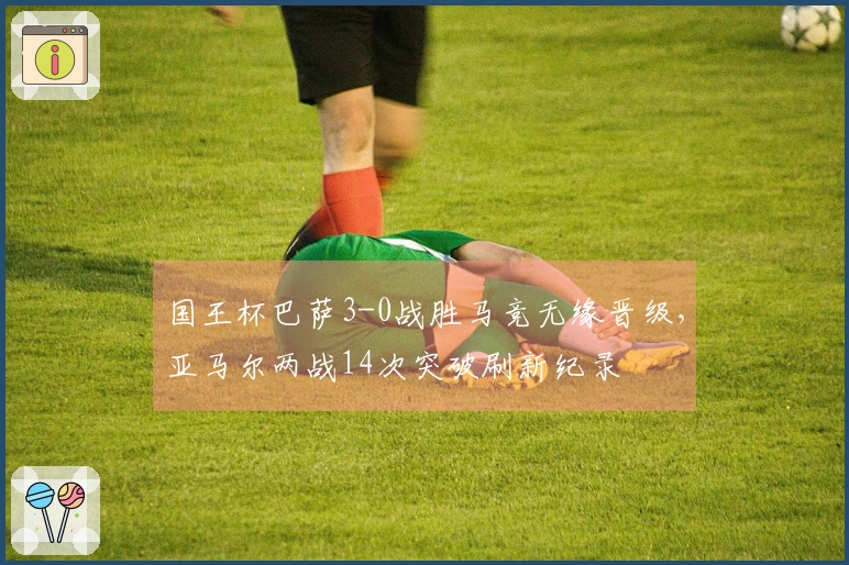 国王杯巴萨3-0战胜马竞无缘晋级，亚马尔两战14次突破刷新纪录