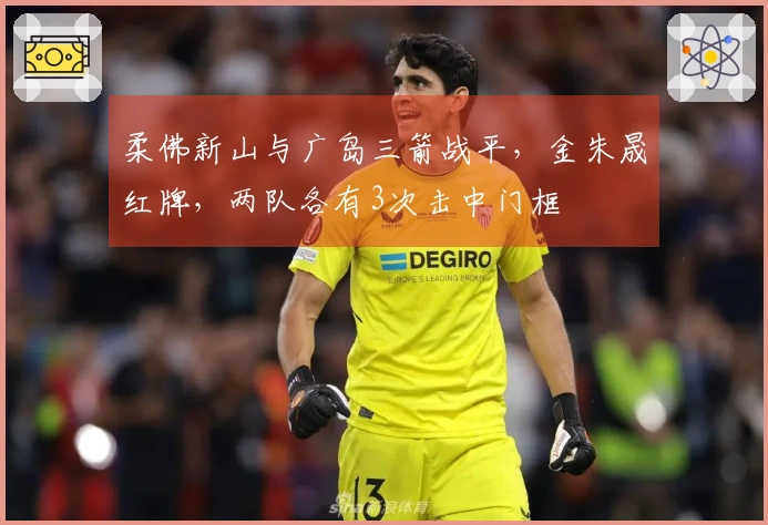 柔佛新山与广岛三箭战平,金朱晟红牌,两队各有3次击中门框