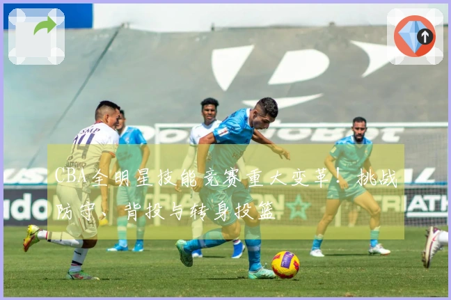 CBA全明星技能竞赛重大变革！挑战防守、背投与转身投篮