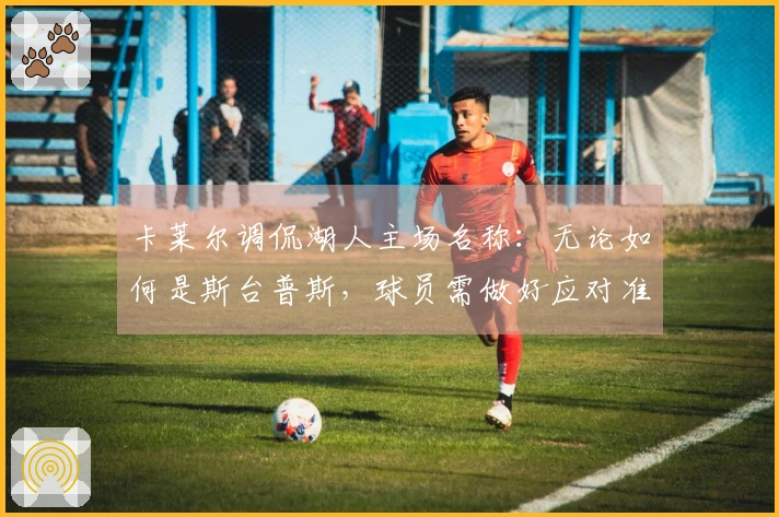 卡莱尔调侃湖人主场名称：无论如何是斯台普斯，球员需做好应对准备