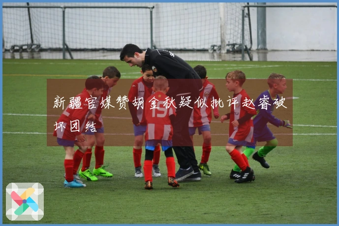 新疆官媒赞胡金秋疑似批评赵睿破坏团结