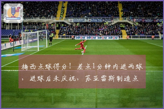 梅西点球得分！差点1分钟内进两球，进球后未庆祝，苏亚雷斯制造点球机遇