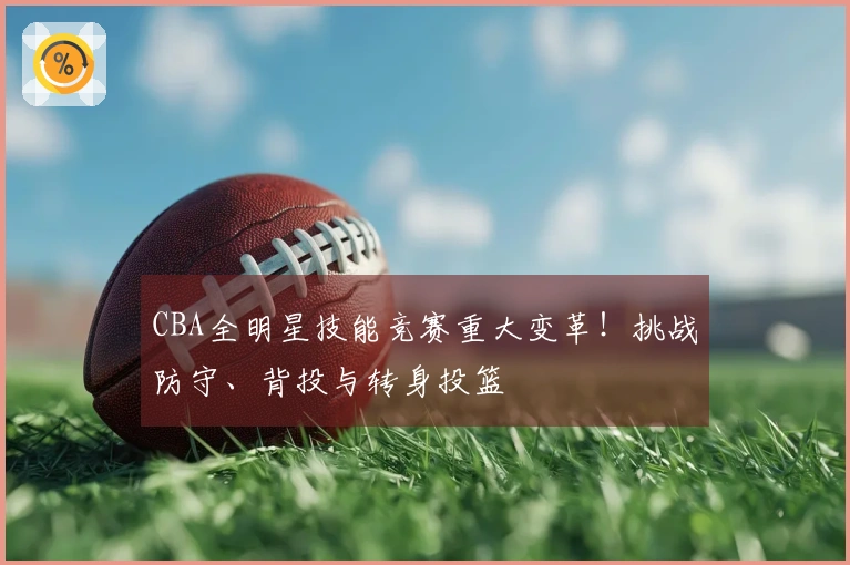 CBA全明星技能竞赛重大变革！挑战防守、背投与转身投篮