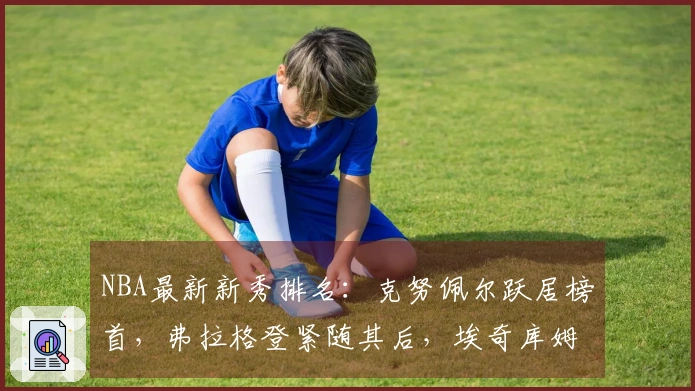 NBA最新新秀排名：克努佩尔跃居榜首，弗拉格登紧随其后，埃奇库姆位列第三