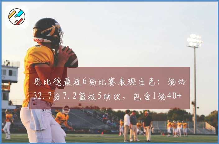恩比德最近6场比赛表现出色：场均32.7分7.2篮板5助攻，包含1场40+和3场30+