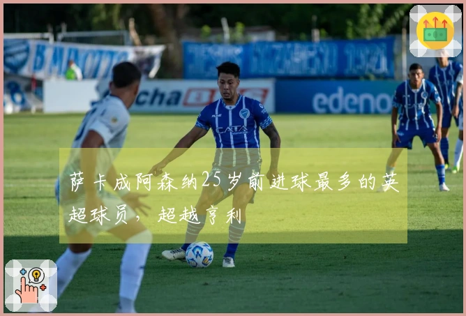 萨卡成阿森纳25岁前进球最多的英超球员，超越亨利