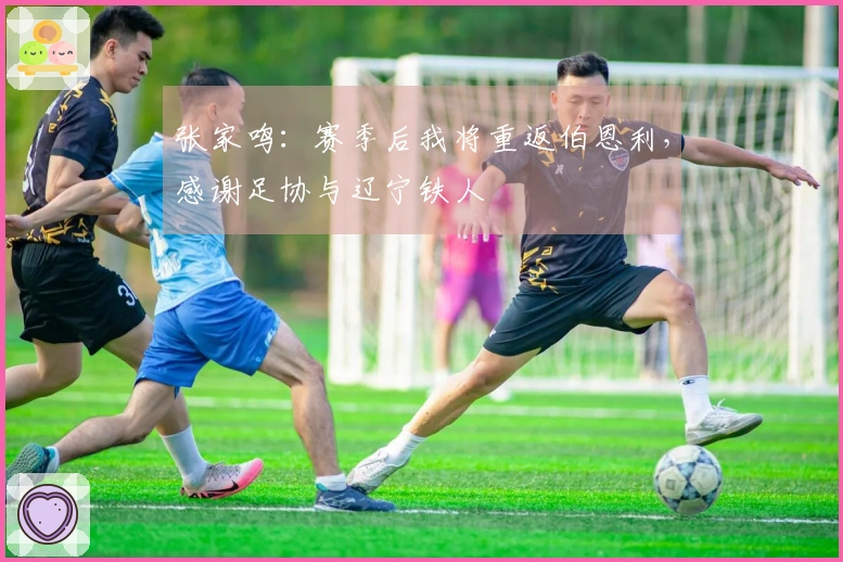 张家鸣：赛季后我将重返伯恩利，感谢足协与辽宁铁人