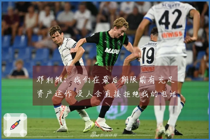 邓利维：我们在最后期限前有充足资产运作 没人会直接拒绝我的电话