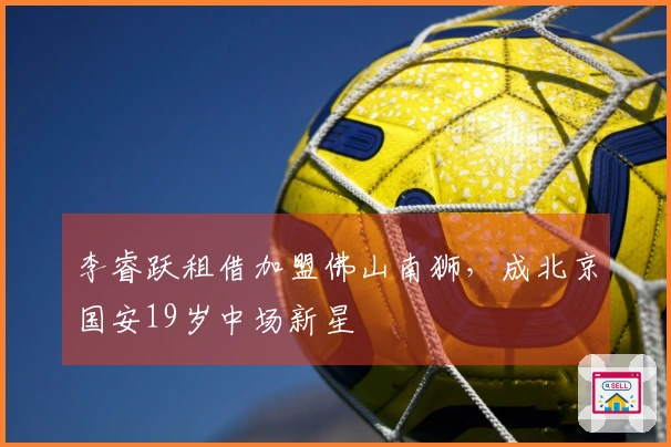 李睿跃租借加盟佛山南狮，成北京国安19岁中场新星